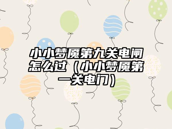 小小梦魇第九关电闸怎么过（小小梦魇第一关电门）