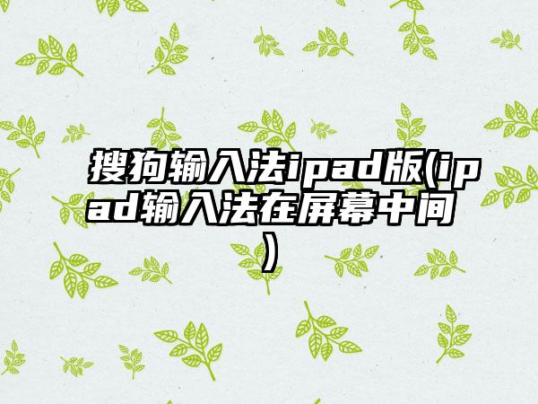 搜狗输入法ipad版(ipad输入法在屏幕中间)