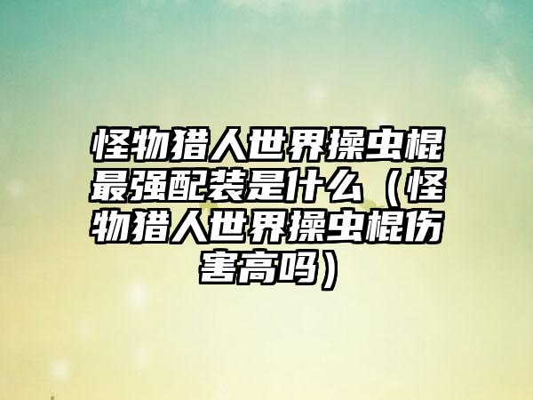 怪物猎人世界操虫棍最强配装是什么（怪物猎人世界操虫棍伤害高吗）
