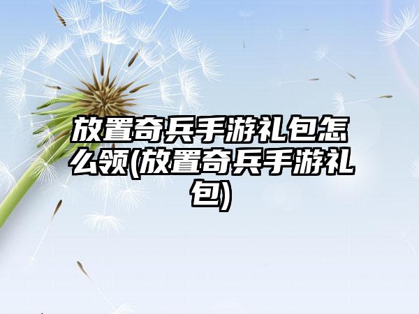 放置奇兵手游礼包怎么领(放置奇兵手游礼包)