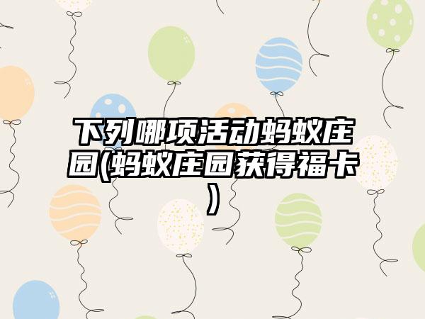 下列哪项活动蚂蚁庄园(蚂蚁庄园获得福卡)