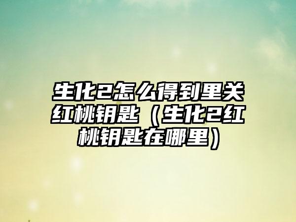 生化2怎么得到里关红桃钥匙（生化2红桃钥匙在哪里）