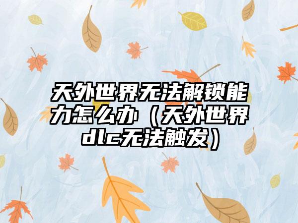 天外世界无法解锁能力怎么办（天外世界dlc无法触发）