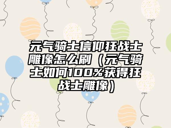 元气骑士信仰狂战士雕像怎么刷（元气骑士如何100%获得狂战士雕像）