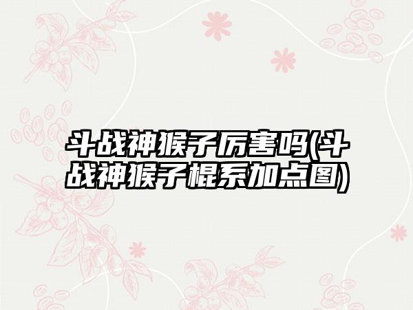 斗战神猴子厉害吗(斗战神猴子棍系加点图)
