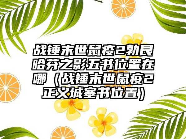 战锤末世鼠疫2勃艮哈芬之影五书位置在哪（战锤末世鼠疫2正义城塞书位置）