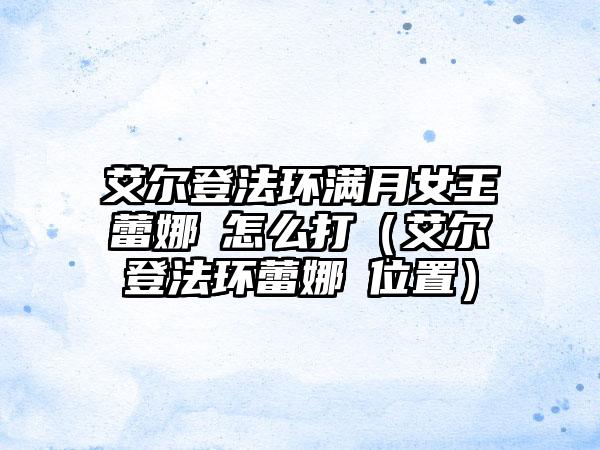 艾尔登法环满月女王蕾娜菈怎么打（艾尔登法环蕾娜菈位置）