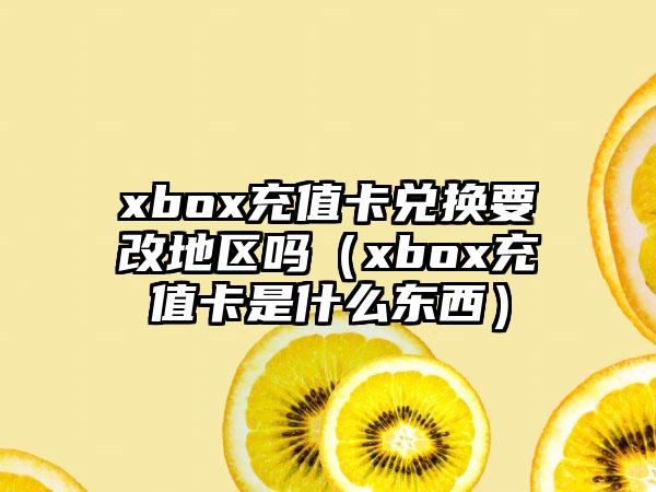 xbox充值卡兑换要改地区吗（xbox充值卡是什么东西）