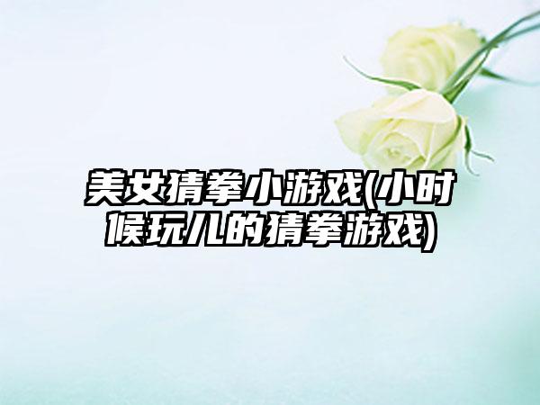 美女猜拳小游戏(小时候玩儿的猜拳游戏)