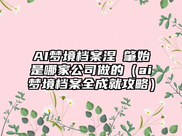 AI梦境档案涅槃肇始是哪家公司做的（ai梦境档案全成就攻略）