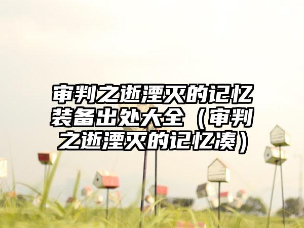 审判之逝湮灭的记忆装备出处大全（审判之逝湮灭的记忆凑）