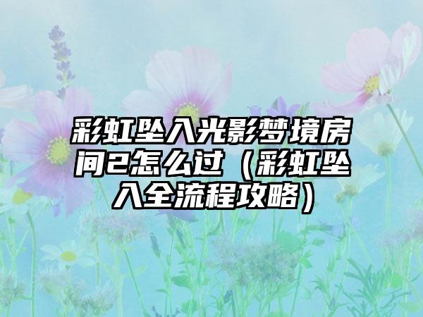 彩虹坠入光影梦境房间2怎么过（彩虹坠入全流程攻略）