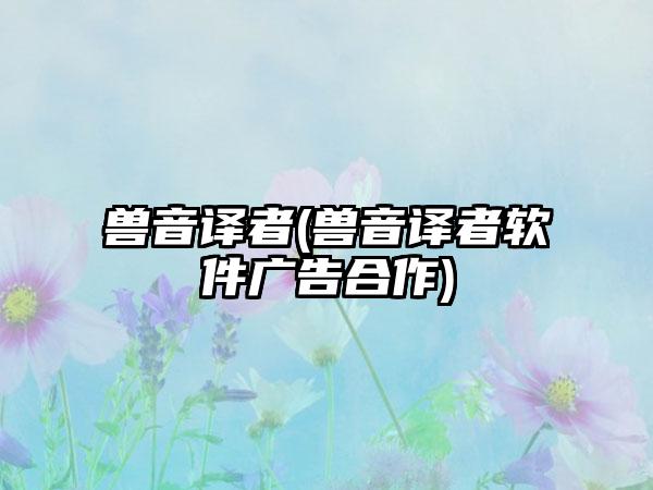 兽音译者(兽音译者软件广告合作)