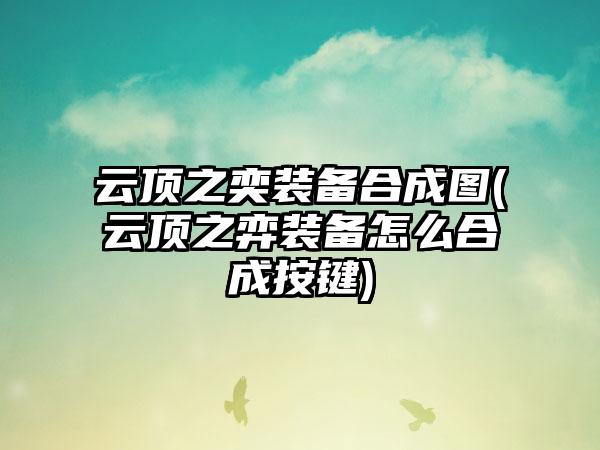 云顶之奕装备合成图(云顶之弈装备怎么合成按键)