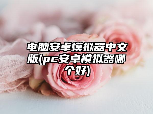 电脑安卓模拟器中文版(pc安卓模拟器哪个好)