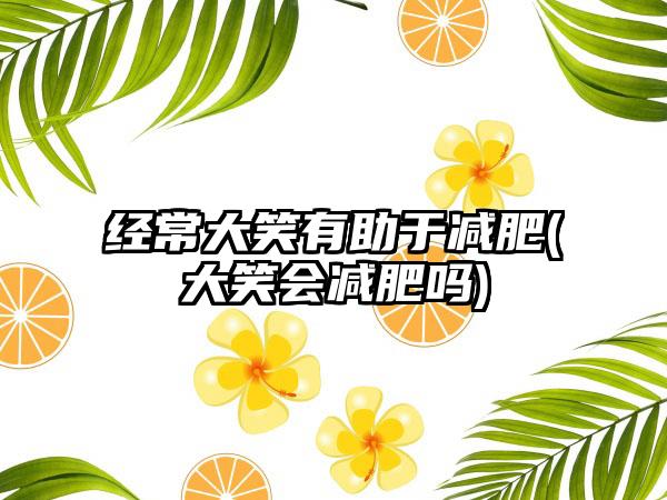 经常大笑有助于减肥(大笑会减肥吗)