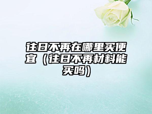 往日不再在哪里买便宜（往日不再材料能买吗）