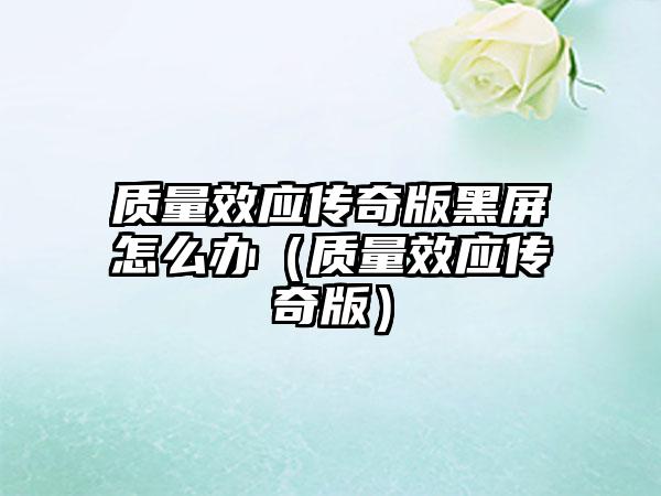 质量效应传奇版黑屏怎么办（质量效应传奇版）