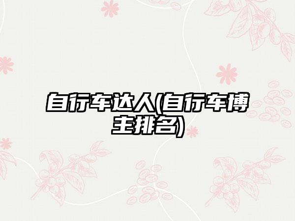 自行车达人(自行车博主排名)