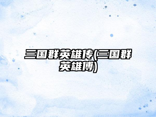 三国群英雄传(三国群英雄傅)