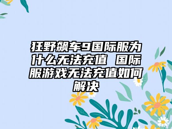 狂野飙车9国际服为什么无法充值 国际服游戏无法充值如何解决