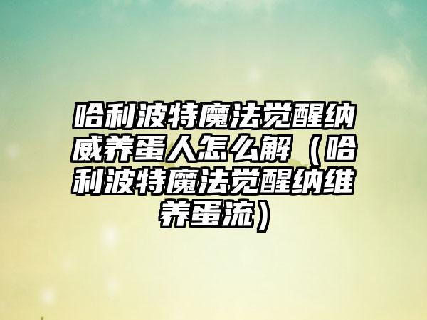 哈利波特魔法觉醒纳威养蛋人怎么解（哈利波特魔法觉醒纳维养蛋流）