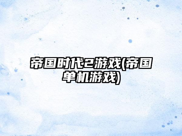 帝国时代2游戏(帝国单机游戏)