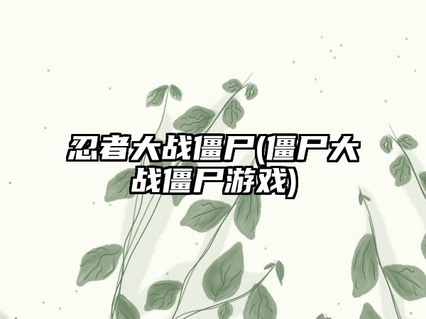 忍者大战僵尸(僵尸大战僵尸游戏)