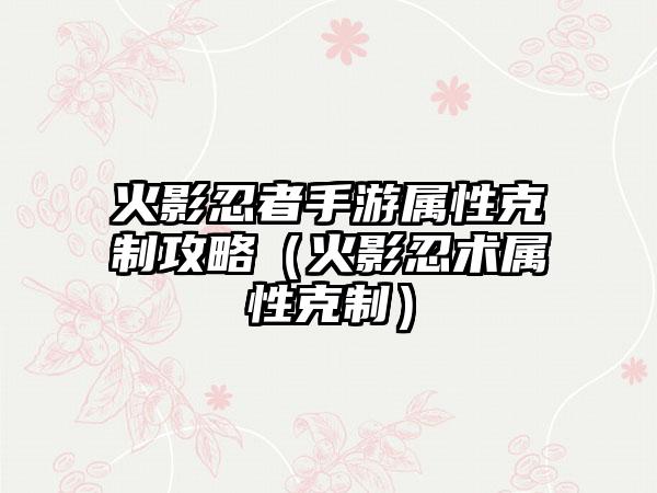 火影忍者手游属性克制攻略（火影忍术属性克制）