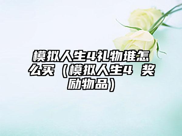 模拟人生4礼物堆怎么买（模拟人生4 奖励物品）