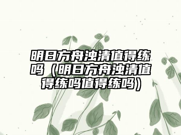 明日方舟浊清值得练吗（明日方舟浊清值得练吗值得练吗）