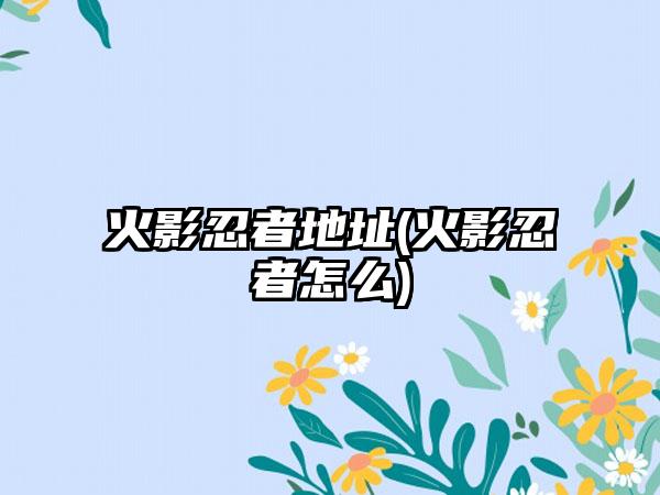 火影忍者地址(火影忍者怎么)