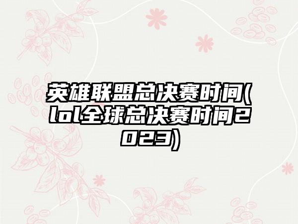 英雄联盟总决赛时间(lol全球总决赛时间2023)
