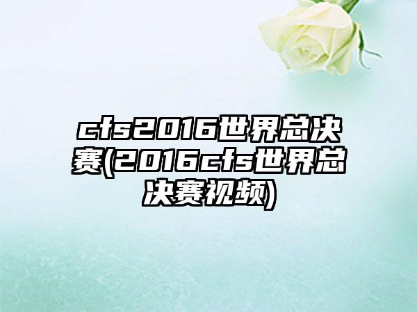 cfs2016世界总决赛(2016cfs世界总决赛视频)