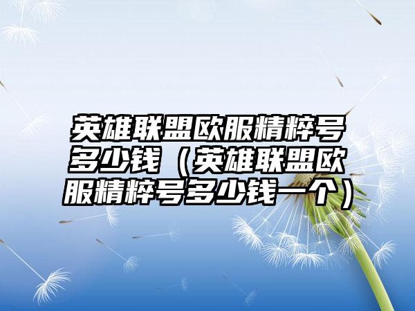 英雄联盟欧服精粹号多少钱（英雄联盟欧服精粹号多少钱一个）