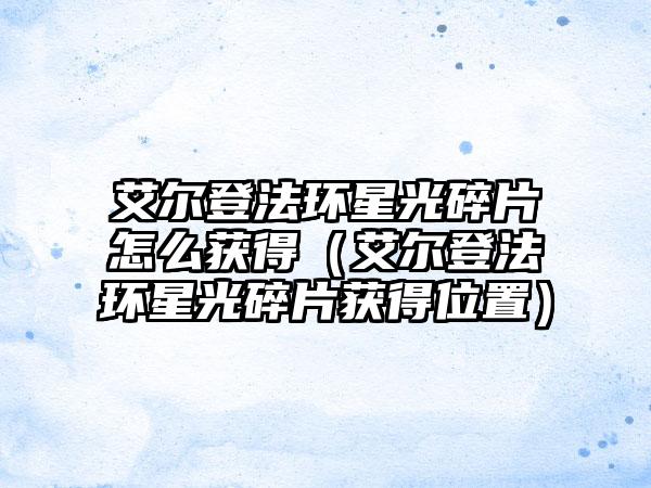 艾尔登法环星光碎片怎么获得（艾尔登法环星光碎片获得位置）