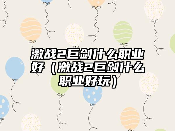 激战2巨剑什么职业好（激战2巨剑什么职业好玩）
