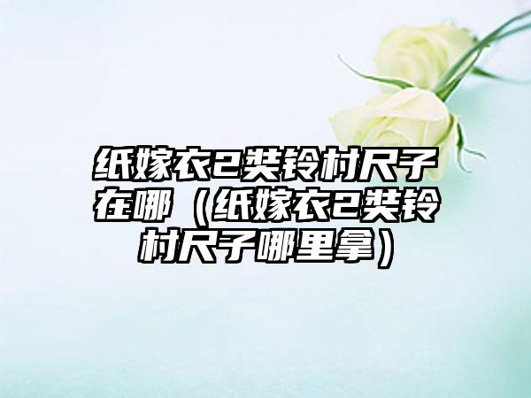 纸嫁衣2奘铃村尺子在哪（纸嫁衣2奘铃村尺子哪里拿）