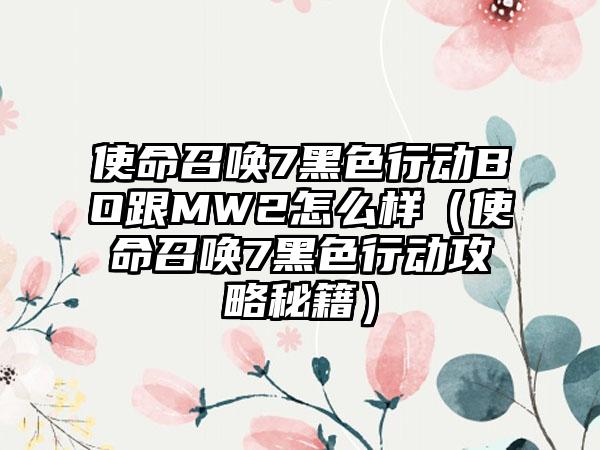 使命召唤7黑色行动BO跟MW2怎么样（使命召唤7黑色行动攻略秘籍）