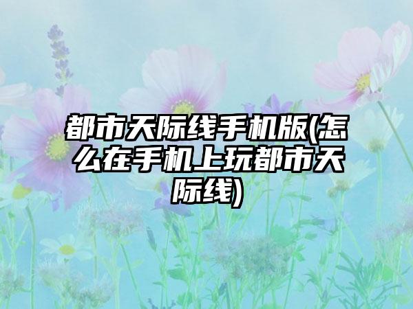 都市天际线手机版(怎么在手机上玩都市天际线)