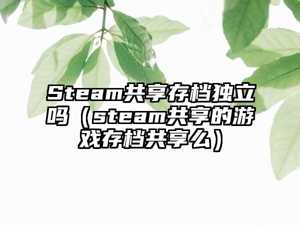Steam共享存档独立吗（steam共享的游戏存档共享么）
