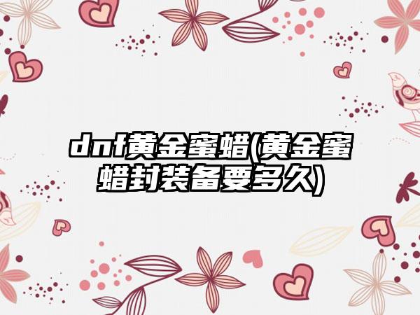 dnf黄金蜜蜡(黄金蜜蜡封装备要多久)