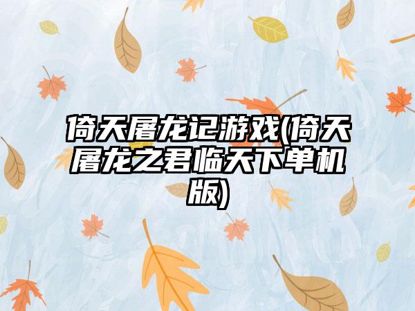 倚天屠龙记游戏(倚天屠龙之君临天下单机版)