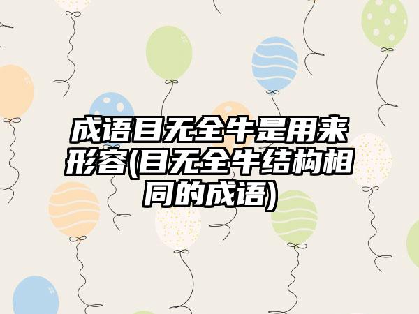 成语目无全牛是用来形容(目无全牛结构相同的成语)