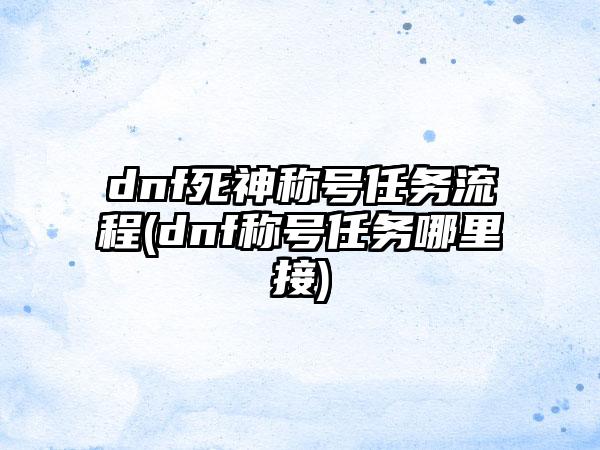 dnf死神称号任务流程(dnf称号任务哪里接)