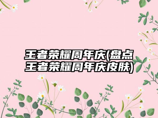 王者荣耀周年庆(盘点王者荣耀周年庆皮肤)