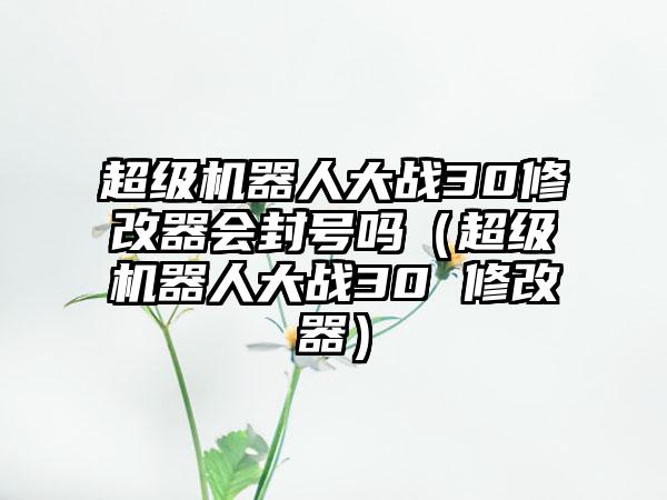 超级机器人大战30修改器会封号吗（超级机器人大战30 修改器）