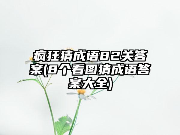 疯狂猜成语82关答案(8个看图猜成语答案大全)