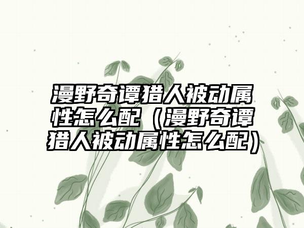 漫野奇谭猎人被动属性怎么配（漫野奇谭猎人被动属性怎么配）