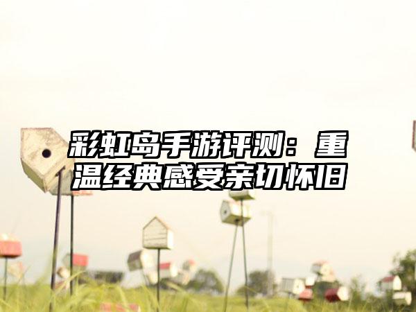 彩虹岛手游评测：重温经典感受亲切怀旧